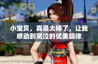 小宝贝，真是太棒了，让我感动到哭泣的优美旋律