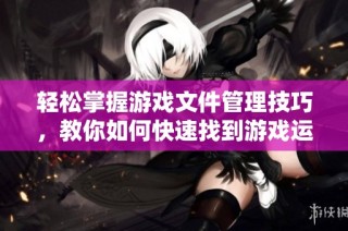 轻松掌握游戏文件管理技巧，教你如何快速找到游戏运行文件位置