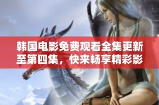 韩国电影免费观看全集更新至第四集，快来畅享精彩影片