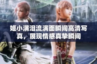 姬小满泪流满面瞬间高清写真，展现情感真挚瞬间