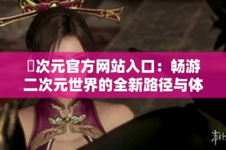 囧次元官方网站入口：畅游二次元世界的全新路径与体验指南