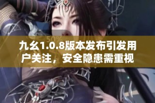 九幺1.0.8版本发布引发用户关注，安全隐患需重视