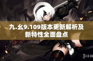 九.幺9.109版本更新解析及新特性全面盘点