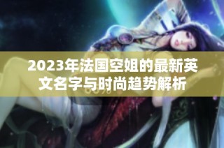 2023年法国空姐的最新英文名字与时尚趋势解析