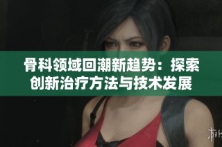 骨科领域回潮新趋势：探索创新治疗方法与技术发展