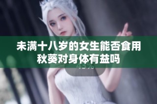未满十八岁的女生能否食用秋葵对身体有益吗