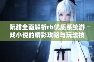 阮甜全面解析rb优质系统游戏小说的精彩攻略与玩法技巧