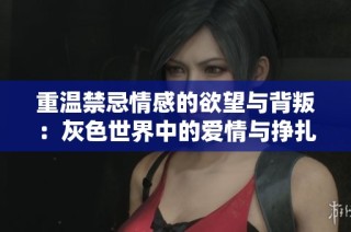 重温禁忌情感的欲望与背叛：灰色世界中的爱情与挣扎