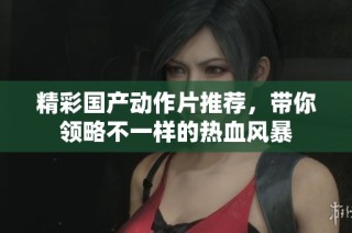 精彩国产动作片推荐，带你领略不一样的热血风暴