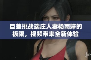 巨茎挑战端庄人妻杨雨婷的极限，视频带来全新体验