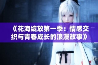 《花海绽放第一季：情感交织与青春成长的浪漫故事》