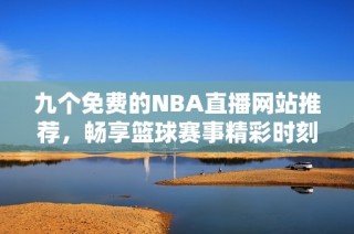 九个免费的NBA直播网站推荐，畅享篮球赛事精彩时刻
