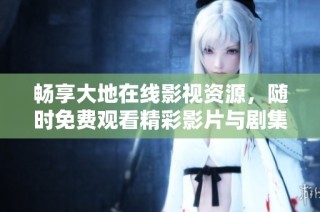 畅享大地在线影视资源，随时免费观看精彩影片与剧集