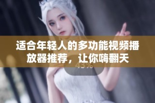 适合年轻人的多功能视频播放器推荐，让你嗨翻天