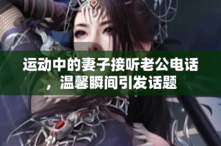 运动中的妻子接听老公电话，温馨瞬间引发话题