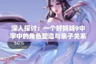 深入探讨：一个好妈妈9中字中的角色塑造与亲子关系