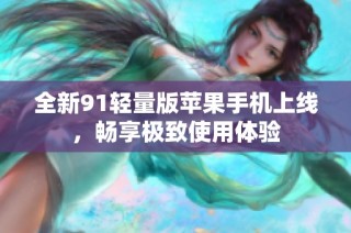 全新91轻量版苹果手机上线，畅享极致使用体验