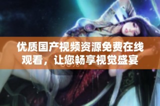 优质国产视频资源免费在线观看，让您畅享视觉盛宴