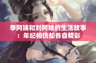 李阿姨和刘阿姨的生活故事：年纪相仿却各自精彩