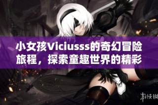 小女孩Viciusss的奇幻冒险旅程，探索童趣世界的精彩故事