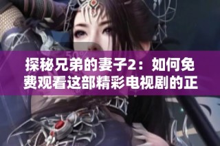 探秘兄弟的妻子2：如何免费观看这部精彩电视剧的正版权限