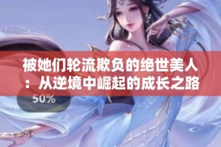 被她们轮流欺负的绝世美人：从逆境中崛起的成长之路
