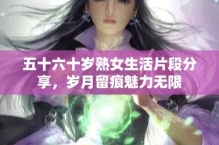 五十六十岁熟女生活片段分享，岁月留痕魅力无限