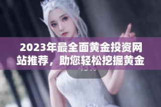 2023年最全面黄金投资网站推荐，助您轻松挖掘黄金机会