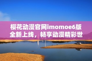 樱花动漫官网imomoe6版全新上线，畅享动漫精彩世界！