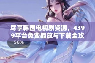 尽享韩国电视剧资源，4399平台免费播放与下载全攻略