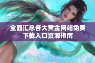全面汇总各大黄金网站免费下载入口资源指南