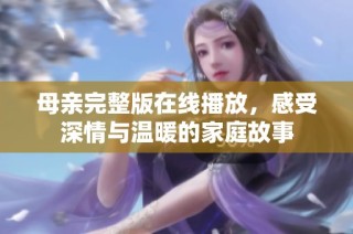 母亲完整版在线播放，感受深情与温暖的家庭故事