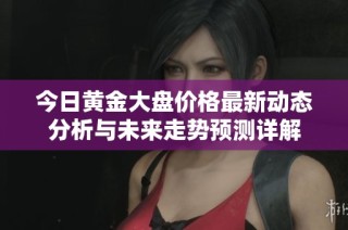 今日黄金大盘价格最新动态分析与未来走势预测详解