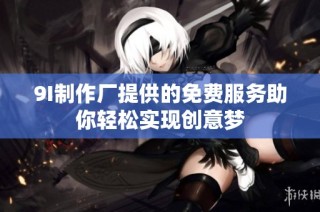 9I制作厂提供的免费服务助你轻松实现创意梦