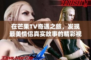 在芒果TV奇遇之旅，发现最美情侣真实故事的精彩视频