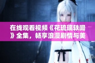 在线观看视频《花琉璃轶闻》全集，畅享浪漫剧情与美丽故事