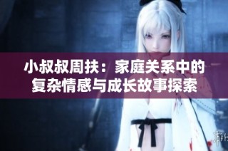 小叔叔周扶：家庭关系中的复杂情感与成长故事探索