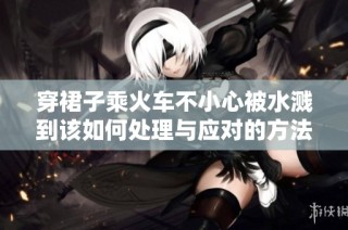 穿裙子乘火车不小心被水溅到该如何处理与应对的方法指导