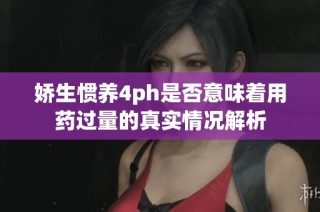 娇生惯养4ph是否意味着用药过量的真实情况解析