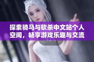 探索骑马与砍杀中文站个人空间，畅享游戏乐趣与交流