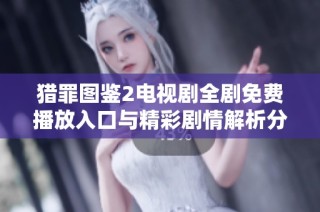猎罪图鉴2电视剧全剧免费播放入口与精彩剧情解析分享