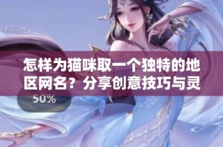怎样为猫咪取一个独特的地区网名？分享创意技巧与灵感！