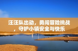 汪汪队出动，勇闯冒险挑战，守护小镇安全与快乐