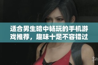 适合男生暗中畅玩的手机游戏推荐，趣味十足不容错过