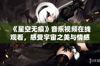 《星空无痕》音乐视频在线观看，感受宇宙之美与情感交织