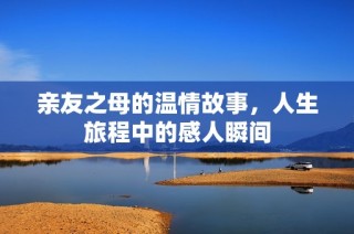 亲友之母的温情故事，人生旅程中的感人瞬间