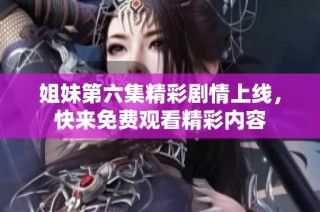 姐妹第六集精彩剧情上线，快来免费观看精彩内容
