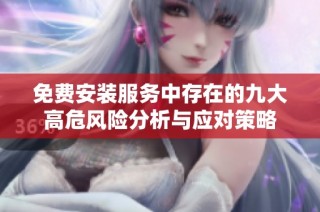 免费安装服务中存在的九大高危风险分析与应对策略