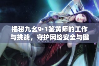 揭秘九幺9·1鉴黄师的工作与挑战，守护网络安全与健康
