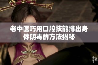 老中医巧用口腔技能排出身体阴毒的方法揭秘
